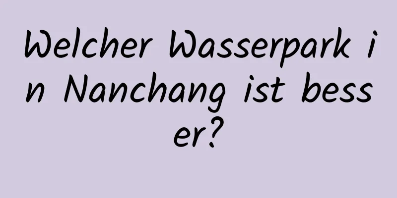 Welcher Wasserpark in Nanchang ist besser?