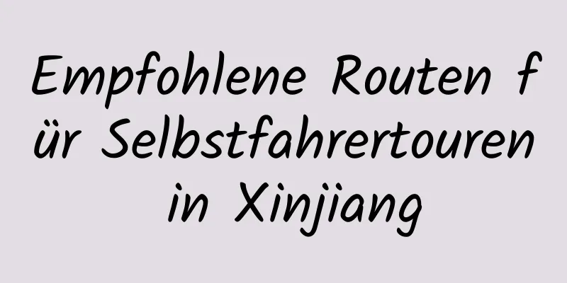 Empfohlene Routen für Selbstfahrertouren in Xinjiang