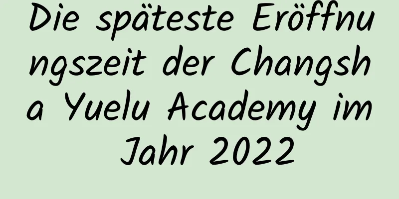 Die späteste Eröffnungszeit der Changsha Yuelu Academy im Jahr 2022