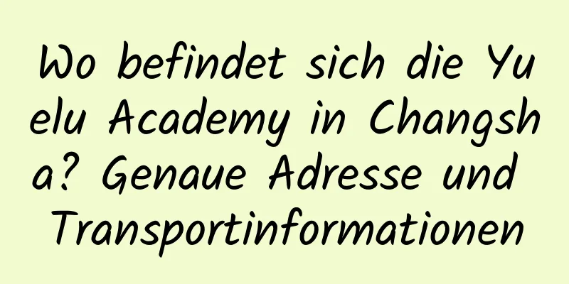 Wo befindet sich die Yuelu Academy in Changsha? Genaue Adresse und Transportinformationen