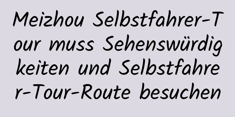 Meizhou Selbstfahrer-Tour muss Sehenswürdigkeiten und Selbstfahrer-Tour-Route besuchen