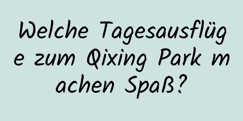 Welche Tagesausflüge zum Qixing Park machen Spaß?