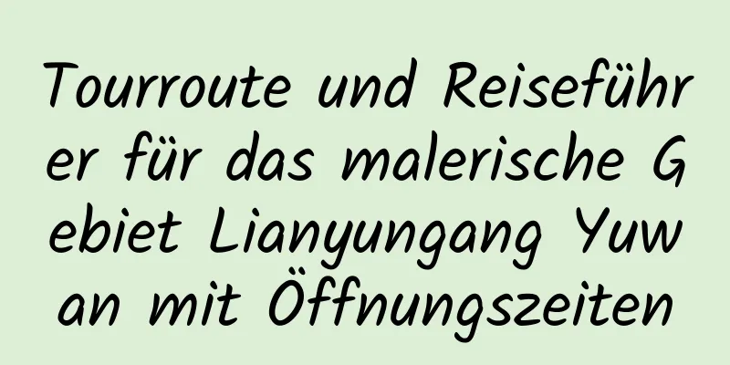 Tourroute und Reiseführer für das malerische Gebiet Lianyungang Yuwan mit Öffnungszeiten