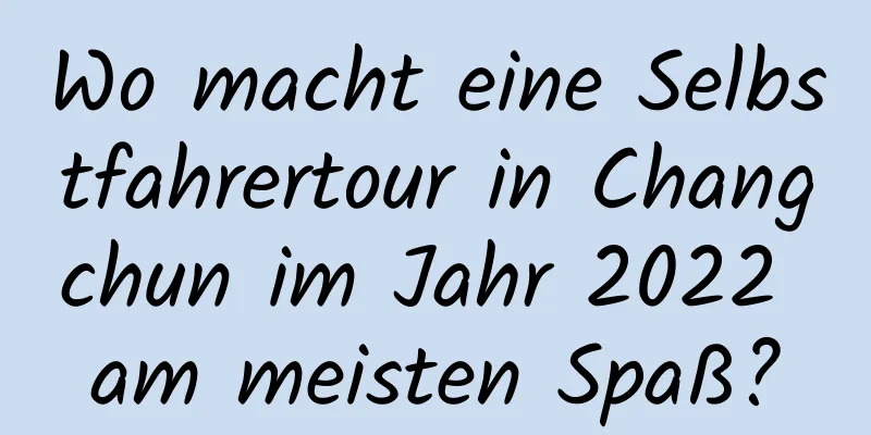 Wo macht eine Selbstfahrertour in Changchun im Jahr 2022 am meisten Spaß?