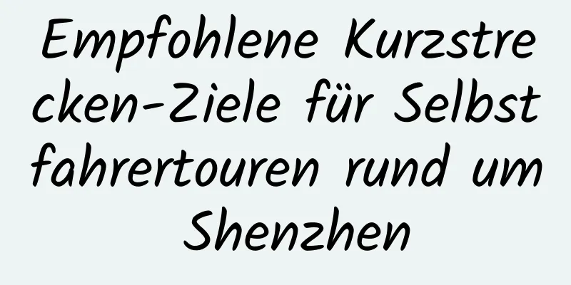 Empfohlene Kurzstrecken-Ziele für Selbstfahrertouren rund um Shenzhen