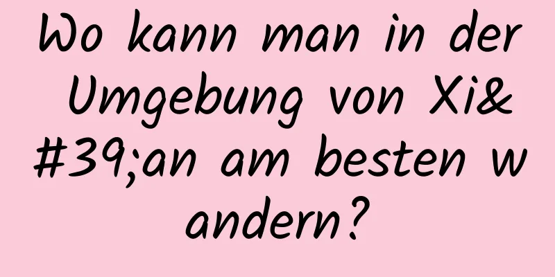 Wo kann man in der Umgebung von Xi'an am besten wandern?