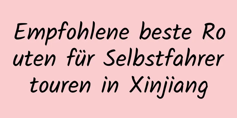 Empfohlene beste Routen für Selbstfahrertouren in Xinjiang