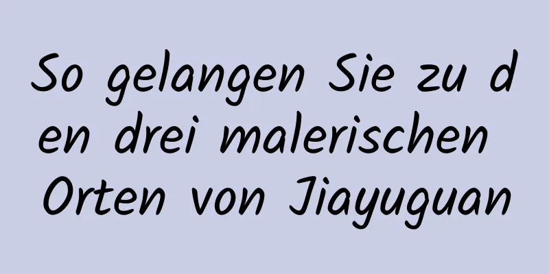 So gelangen Sie zu den drei malerischen Orten von Jiayuguan