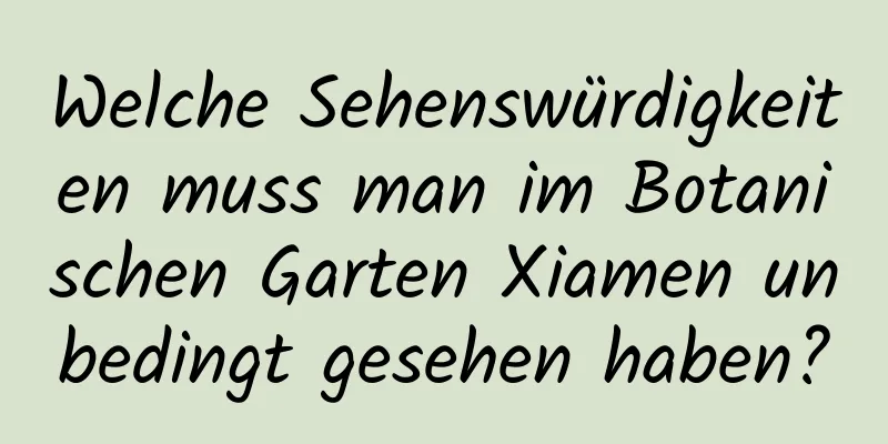 Welche Sehenswürdigkeiten muss man im Botanischen Garten Xiamen unbedingt gesehen haben?