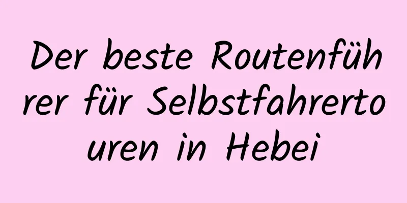 Der beste Routenführer für Selbstfahrertouren in Hebei