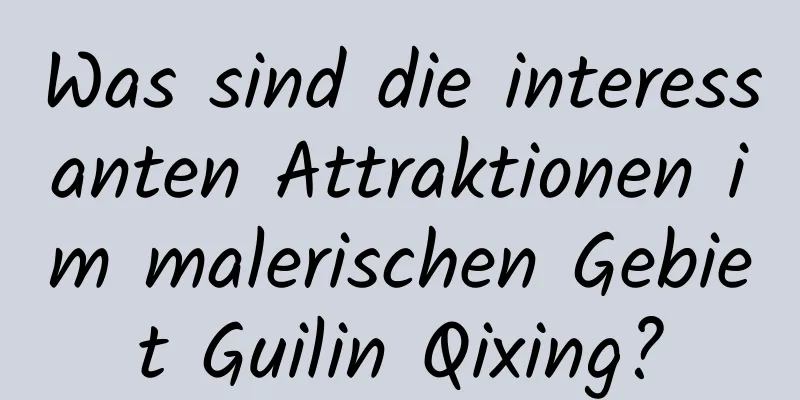 Was sind die interessanten Attraktionen im malerischen Gebiet Guilin Qixing?