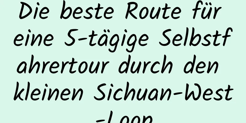 Die beste Route für eine 5-tägige Selbstfahrertour durch den kleinen Sichuan-West-Loop