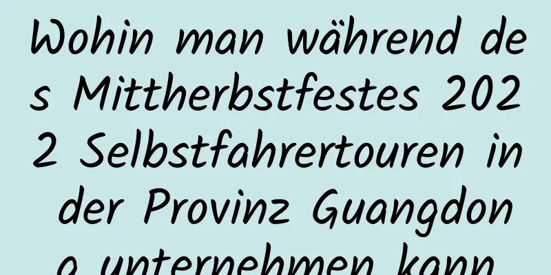 Wohin man während des Mittherbstfestes 2022 Selbstfahrertouren in der Provinz Guangdong unternehmen kann