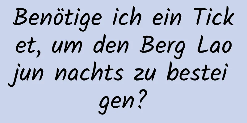 Benötige ich ein Ticket, um den Berg Laojun nachts zu besteigen?