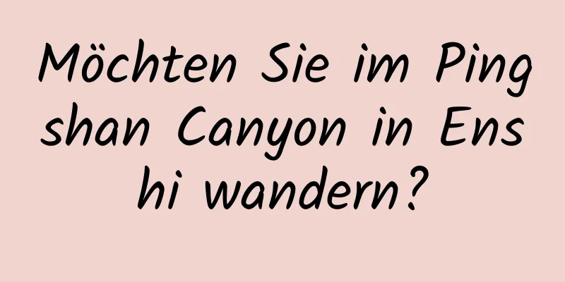 Möchten Sie im Pingshan Canyon in Enshi wandern?