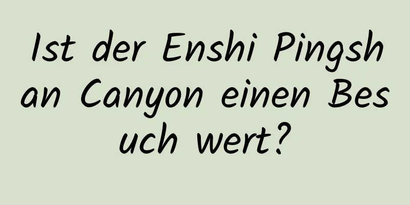 Ist der Enshi Pingshan Canyon einen Besuch wert?