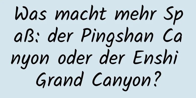 Was macht mehr Spaß: der Pingshan Canyon oder der Enshi Grand Canyon?