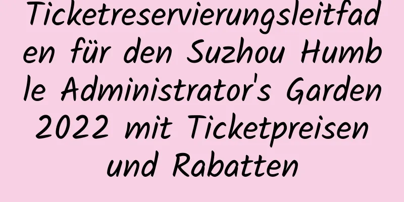 Ticketreservierungsleitfaden für den Suzhou Humble Administrator's Garden 2022 mit Ticketpreisen und Rabatten