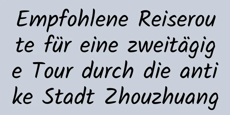 Empfohlene Reiseroute für eine zweitägige Tour durch die antike Stadt Zhouzhuang