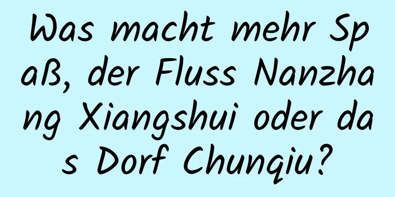 Was macht mehr Spaß, der Fluss Nanzhang Xiangshui oder das Dorf Chunqiu?