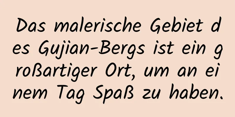 Das malerische Gebiet des Gujian-Bergs ist ein großartiger Ort, um an einem Tag Spaß zu haben.