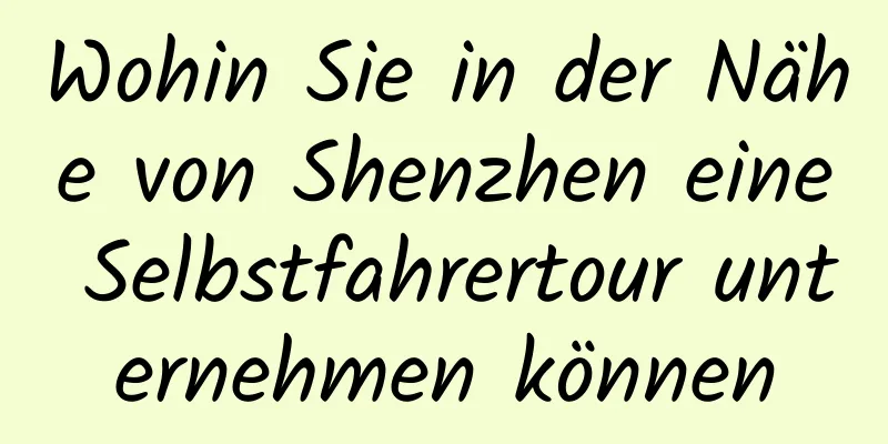 Wohin Sie in der Nähe von Shenzhen eine Selbstfahrertour unternehmen können