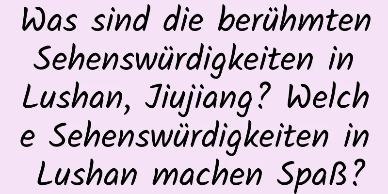 Was sind die berühmten Sehenswürdigkeiten in Lushan, Jiujiang? Welche Sehenswürdigkeiten in Lushan machen Spaß?