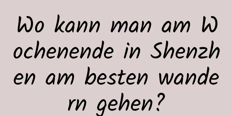 Wo kann man am Wochenende in Shenzhen am besten wandern gehen?