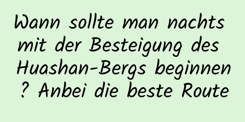 Wann sollte man nachts mit der Besteigung des Huashan-Bergs beginnen? Anbei die beste Route