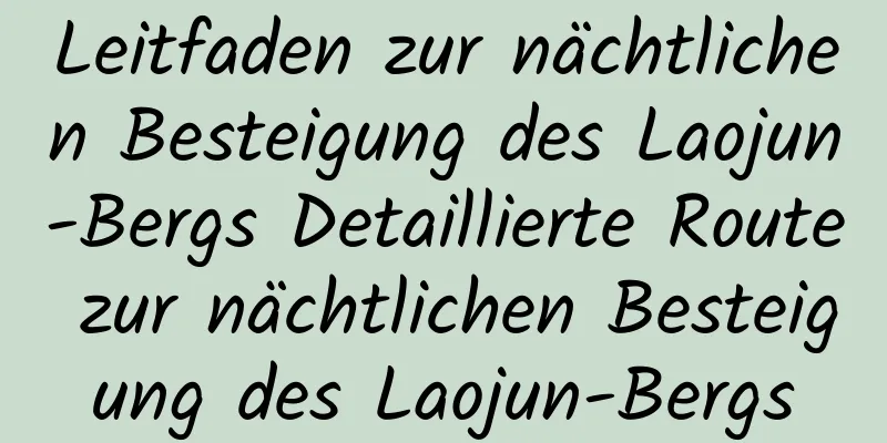 Leitfaden zur nächtlichen Besteigung des Laojun-Bergs Detaillierte Route zur nächtlichen Besteigung des Laojun-Bergs