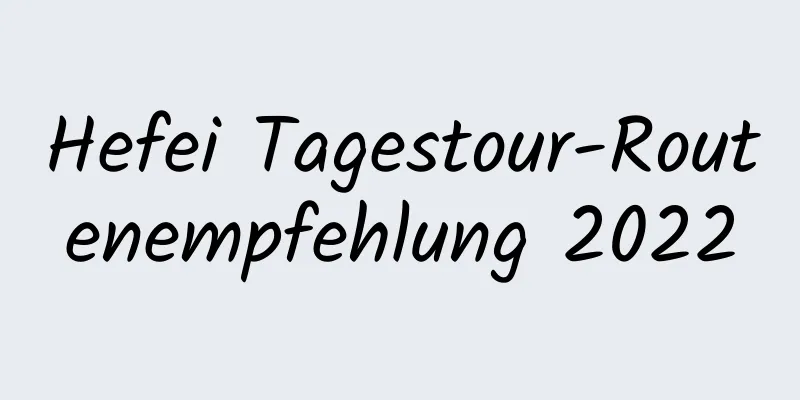 Hefei Tagestour-Routenempfehlung 2022