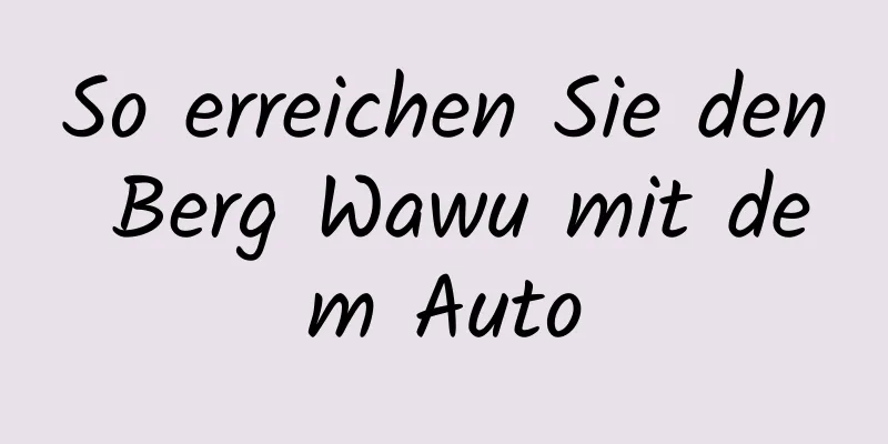 So erreichen Sie den Berg Wawu mit dem Auto