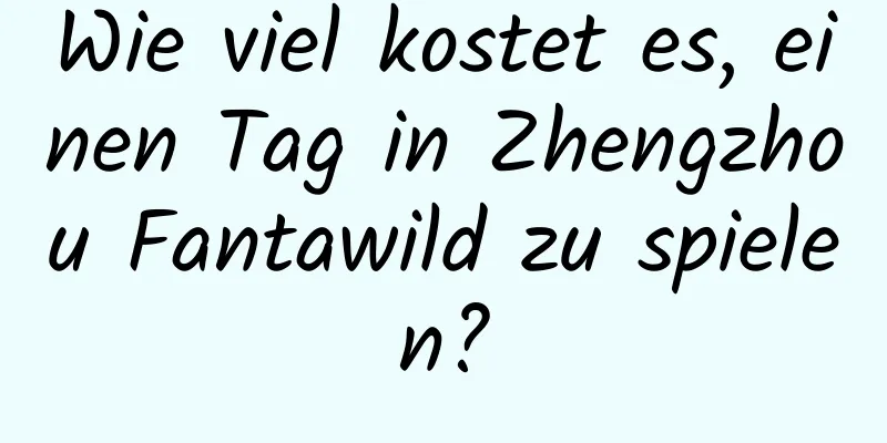 Wie viel kostet es, einen Tag in Zhengzhou Fantawild zu spielen?