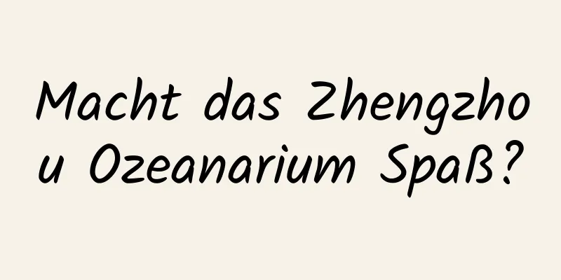 Macht das Zhengzhou Ozeanarium Spaß?