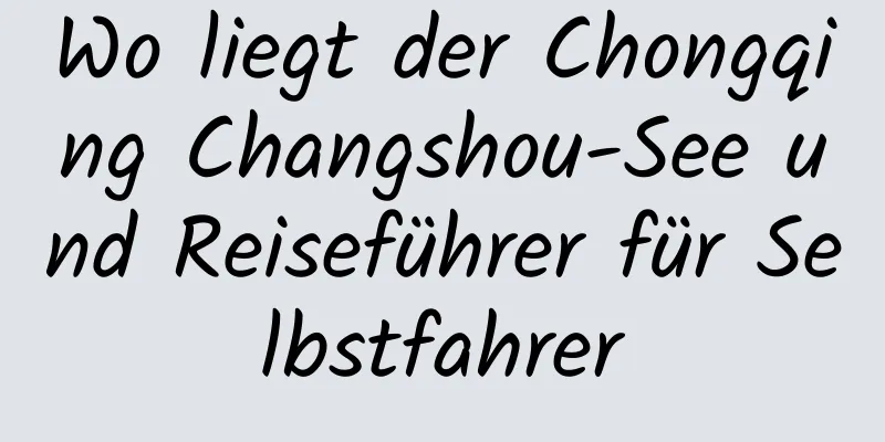 Wo liegt der Chongqing Changshou-See und Reiseführer für Selbstfahrer