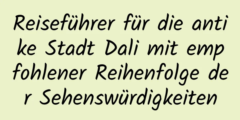 Reiseführer für die antike Stadt Dali mit empfohlener Reihenfolge der Sehenswürdigkeiten