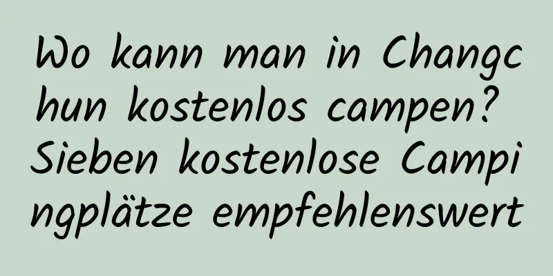 Wo kann man in Changchun kostenlos campen? Sieben kostenlose Campingplätze empfehlenswert