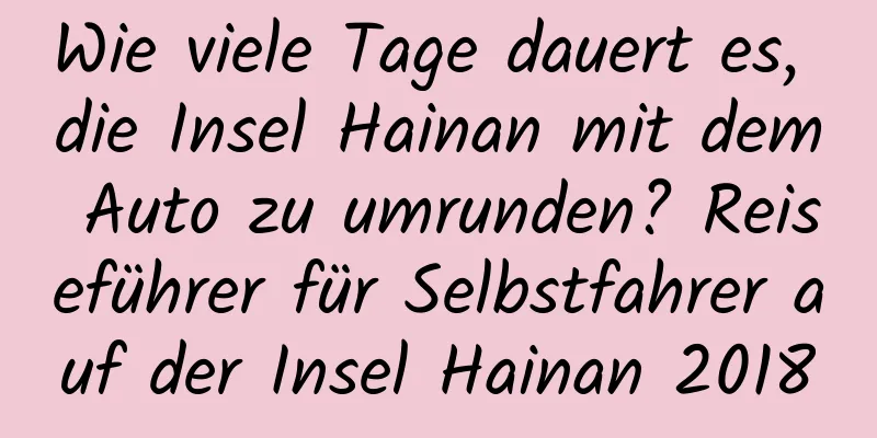 Wie viele Tage dauert es, die Insel Hainan mit dem Auto zu umrunden? Reiseführer für Selbstfahrer auf der Insel Hainan 2018