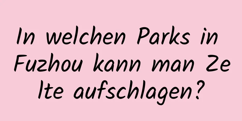 In welchen Parks in Fuzhou kann man Zelte aufschlagen?