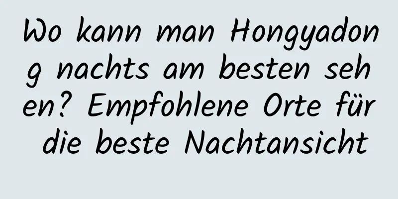 Wo kann man Hongyadong nachts am besten sehen? Empfohlene Orte für die beste Nachtansicht