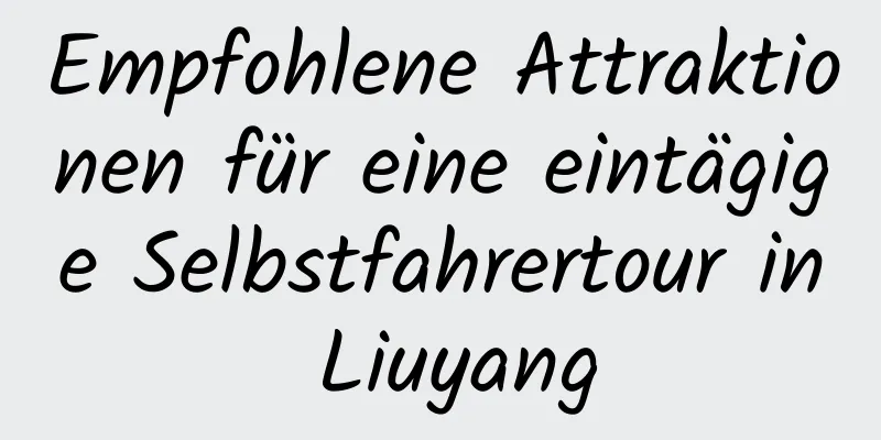 Empfohlene Attraktionen für eine eintägige Selbstfahrertour in Liuyang