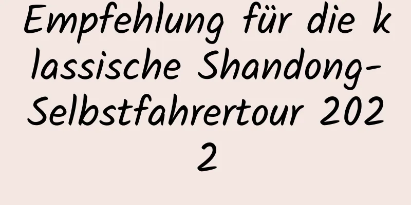 Empfehlung für die klassische Shandong-Selbstfahrertour 2022