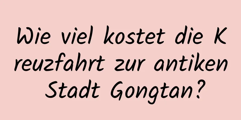 Wie viel kostet die Kreuzfahrt zur antiken Stadt Gongtan?