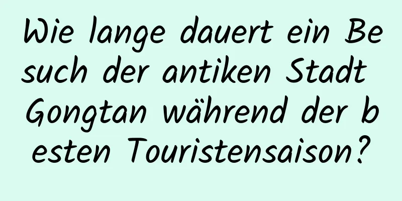 Wie lange dauert ein Besuch der antiken Stadt Gongtan während der besten Touristensaison?