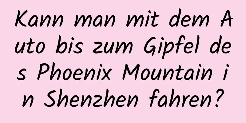 Kann man mit dem Auto bis zum Gipfel des Phoenix Mountain in Shenzhen fahren?