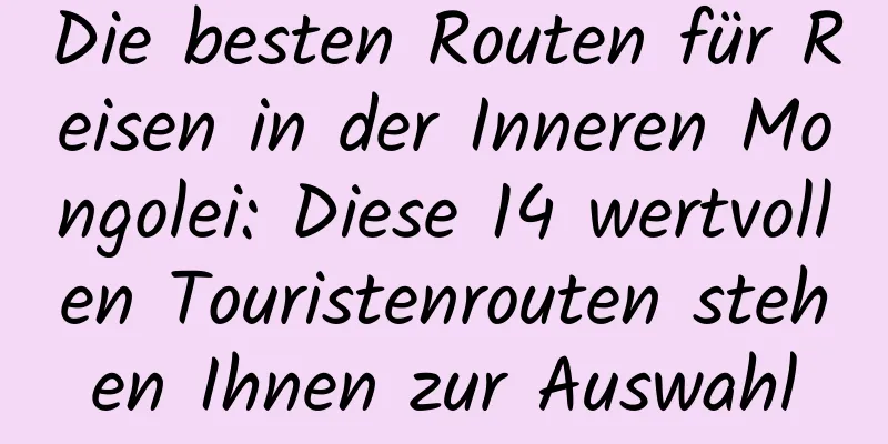 Die besten Routen für Reisen in der Inneren Mongolei: Diese 14 wertvollen Touristenrouten stehen Ihnen zur Auswahl