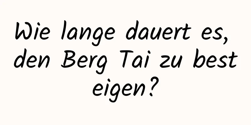 Wie lange dauert es, den Berg Tai zu besteigen?