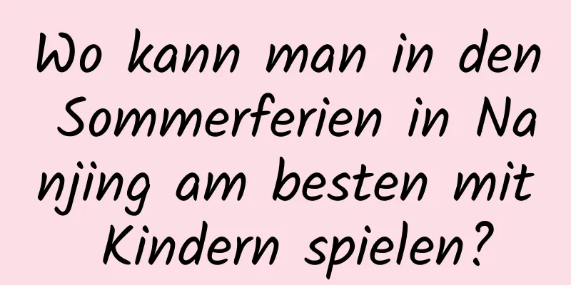 Wo kann man in den Sommerferien in Nanjing am besten mit Kindern spielen?