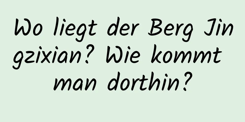 Wo liegt der Berg Jingzixian? Wie kommt man dorthin?