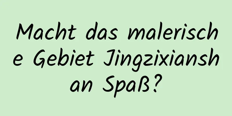 Macht das malerische Gebiet Jingzixianshan Spaß?